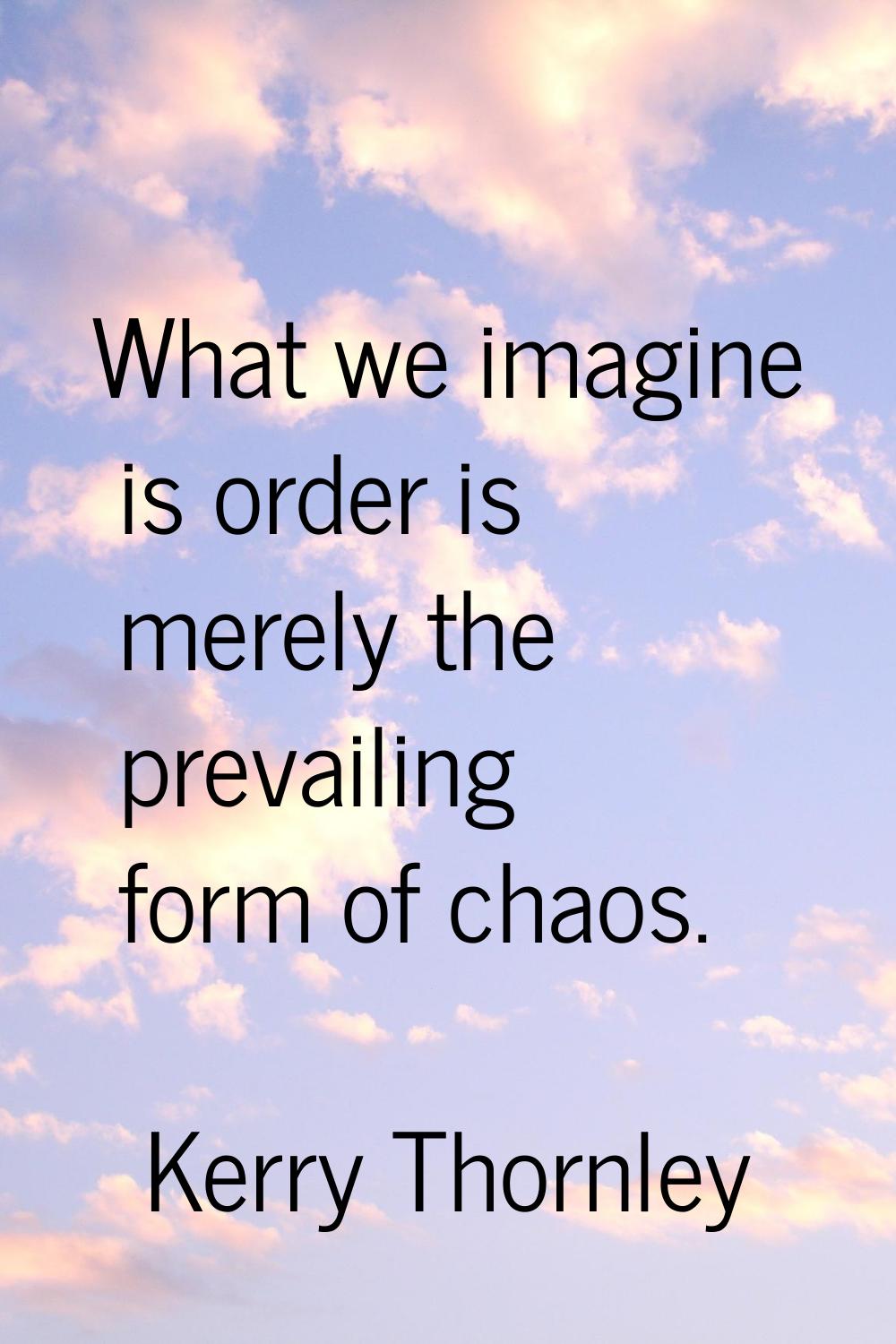 What we imagine is order is merely the prevailing form of chaos.