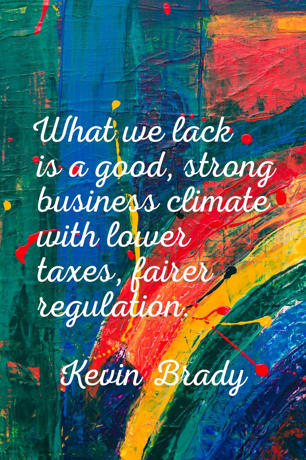 What we lack is a good, strong business climate with lower taxes, fairer regulation.