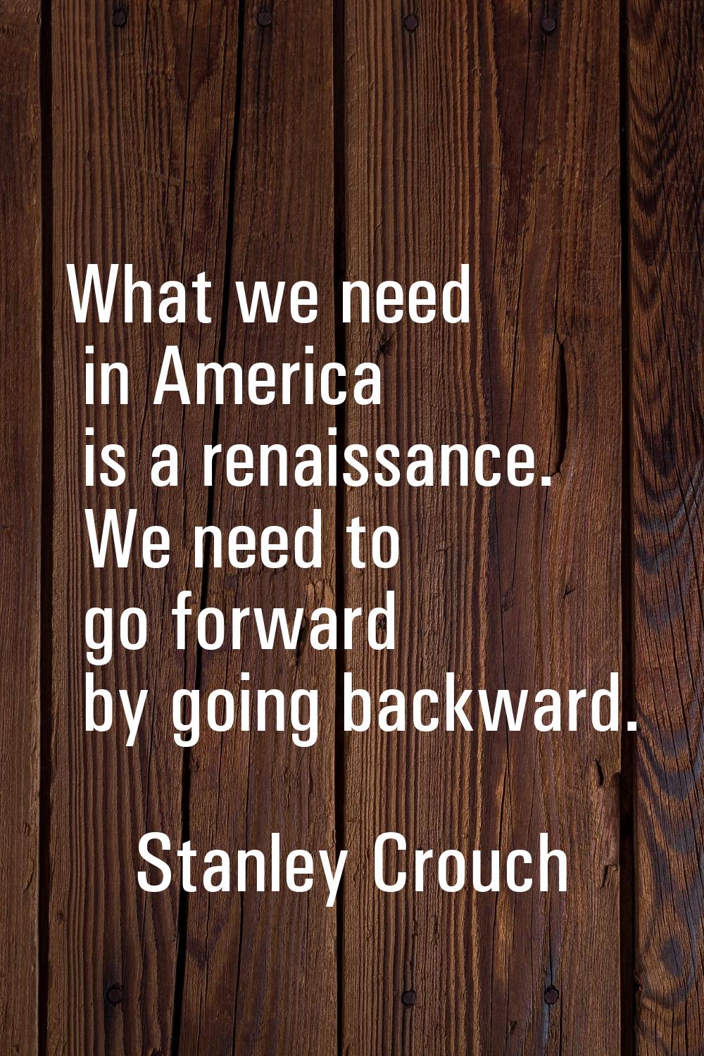 What we need in America is a renaissance. We need to go forward by going backward.