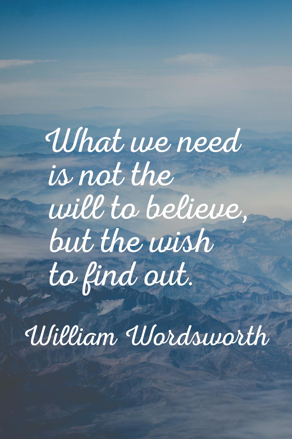What we need is not the will to believe, but the wish to find out.