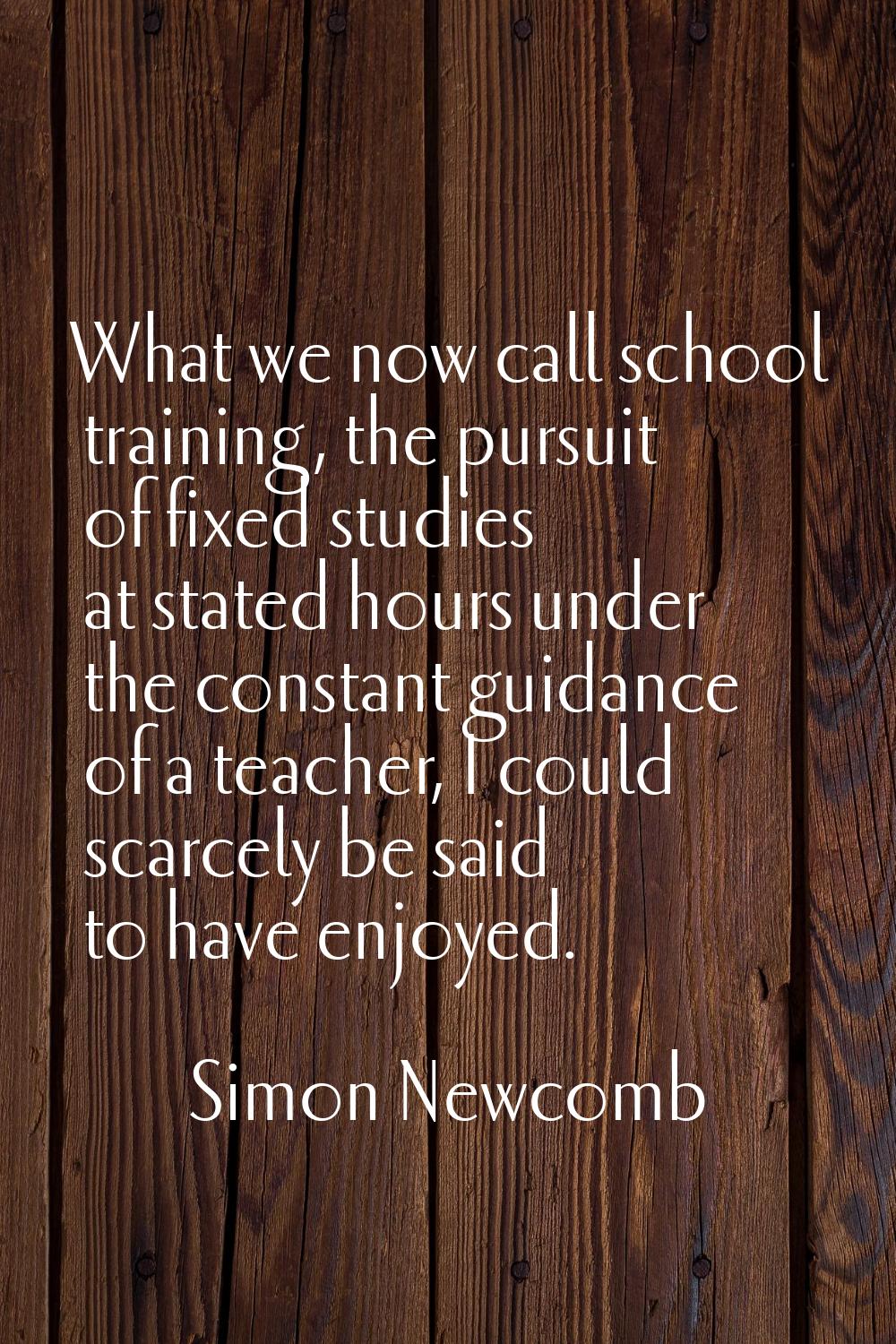 What we now call school training, the pursuit of fixed studies at stated hours under the constant g