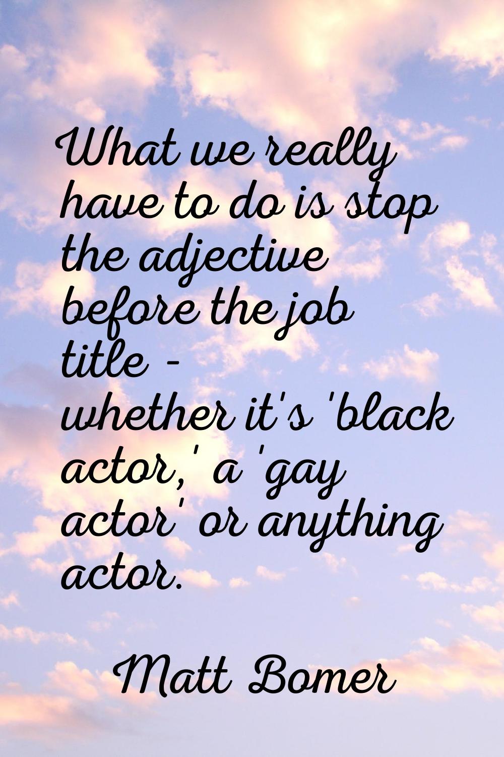 What we really have to do is stop the adjective before the job title - whether it's 'black actor,' 