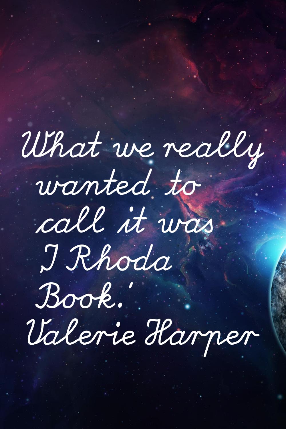 What we really wanted to call it was 'I Rhoda Book.'