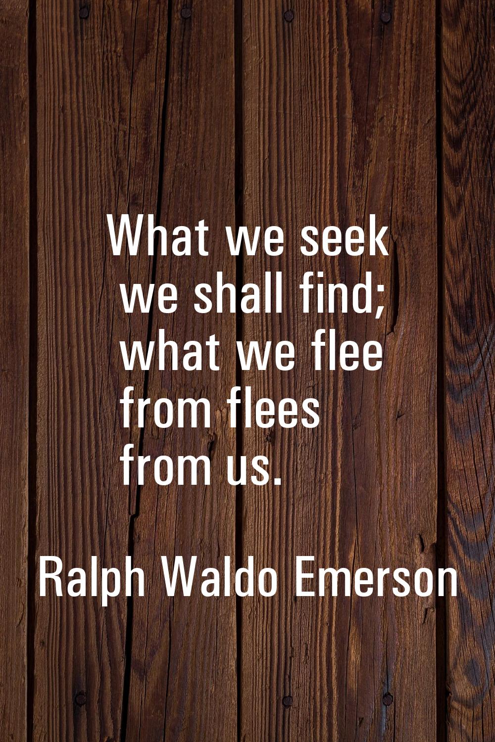What we seek we shall find; what we flee from flees from us.