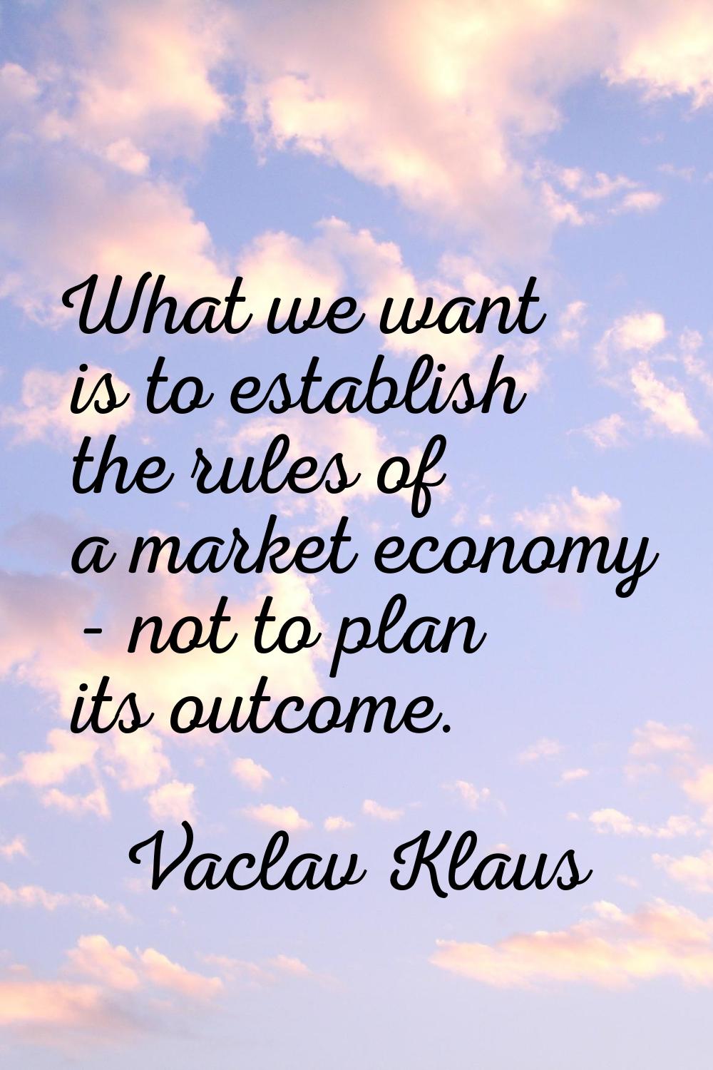 What we want is to establish the rules of a market economy - not to plan its outcome.