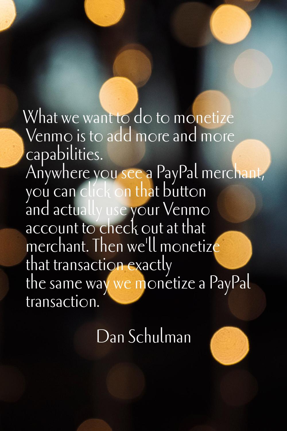 What we want to do to monetize Venmo is to add more and more capabilities. Anywhere you see a PayPa