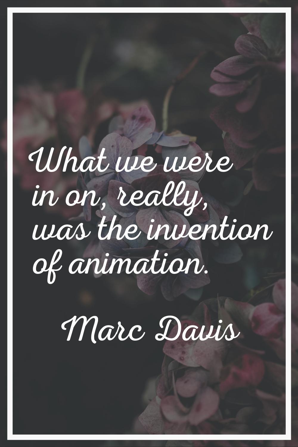 What we were in on, really, was the invention of animation.