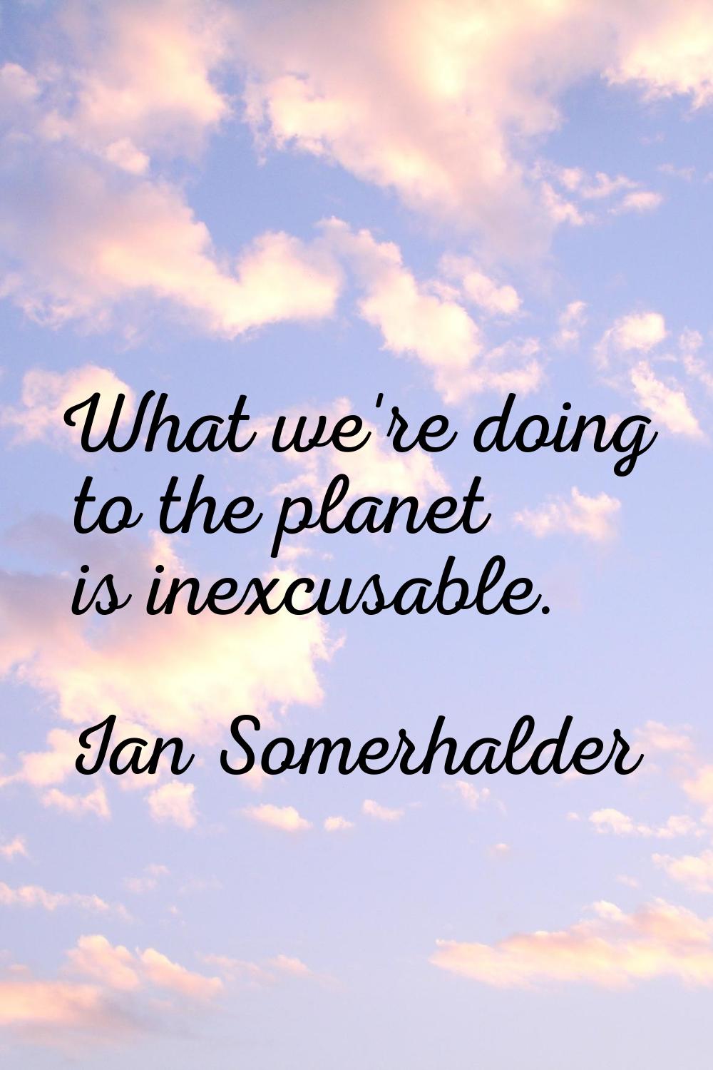 What we're doing to the planet is inexcusable.