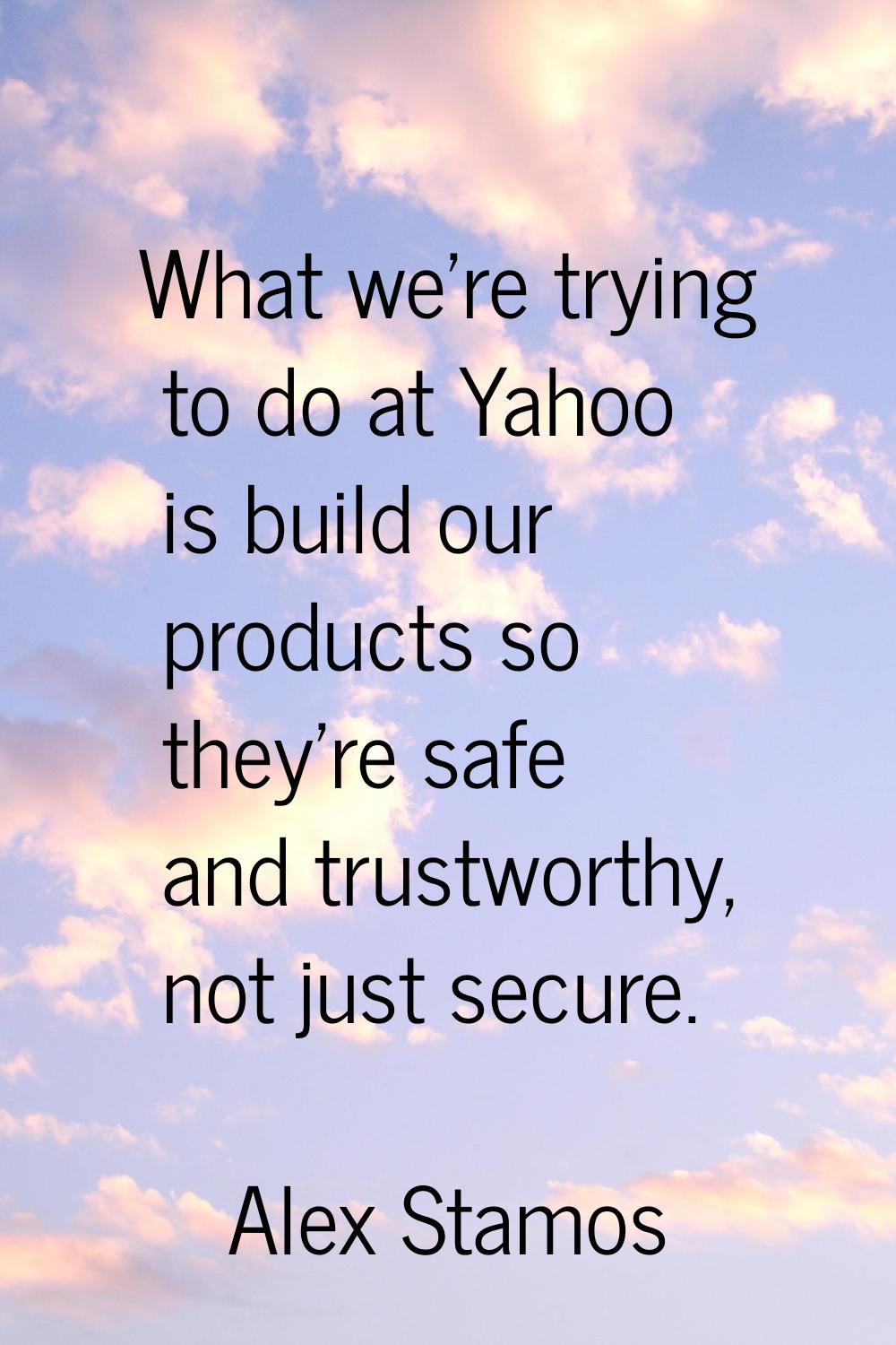 What we're trying to do at Yahoo is build our products so they're safe and trustworthy, not just se