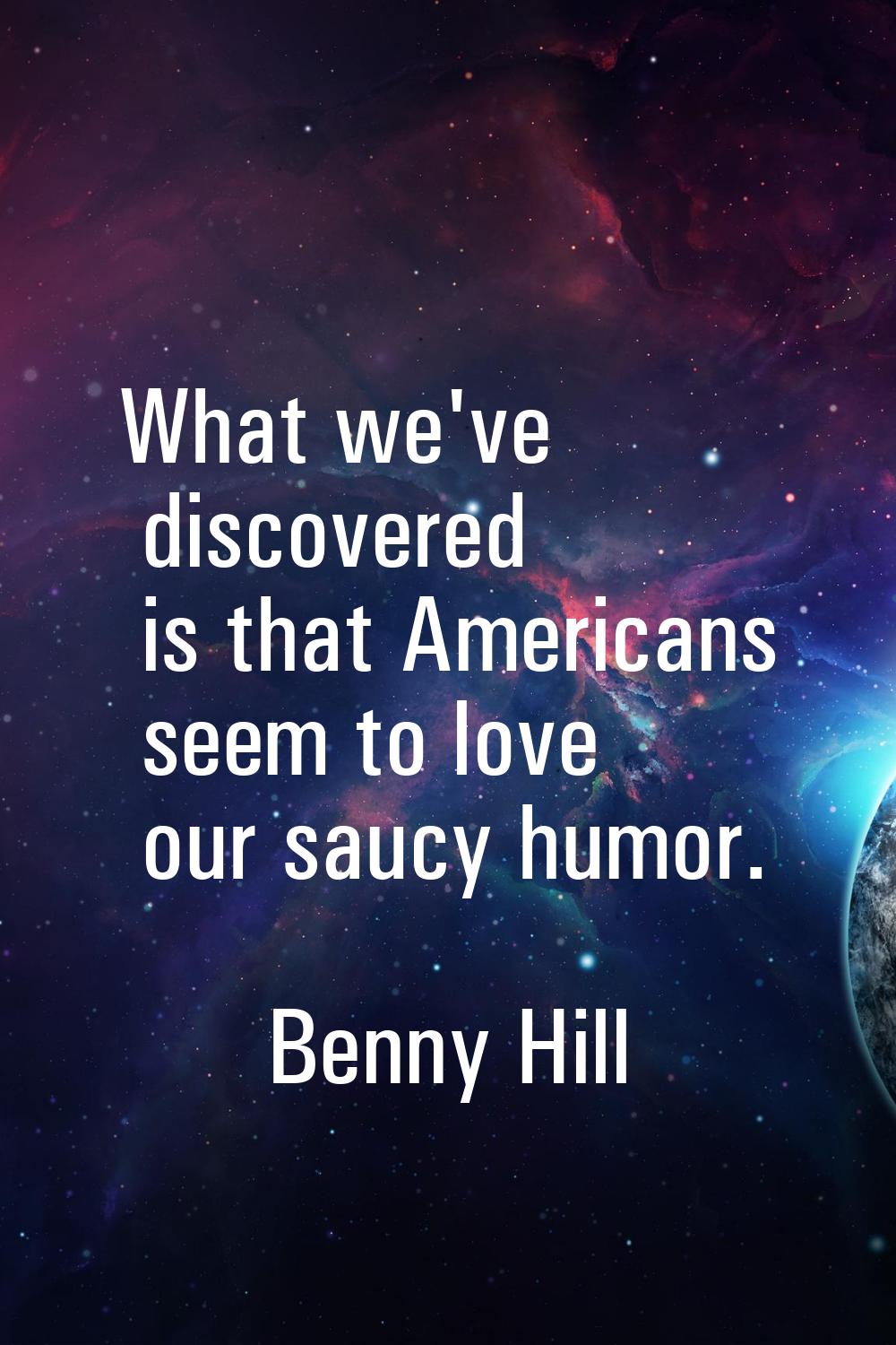 What we've discovered is that Americans seem to love our saucy humor.