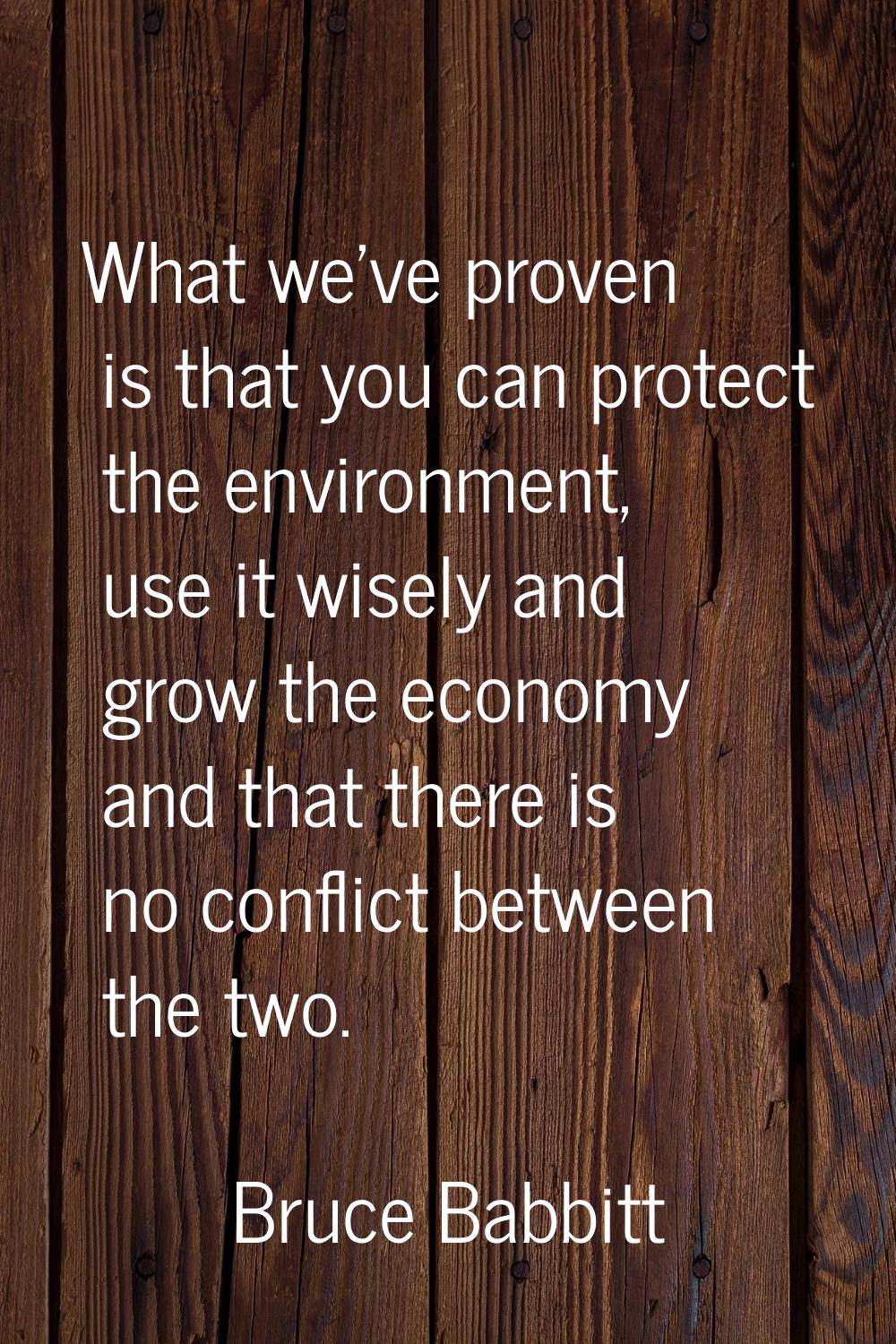 What we've proven is that you can protect the environment, use it wisely and grow the economy and t