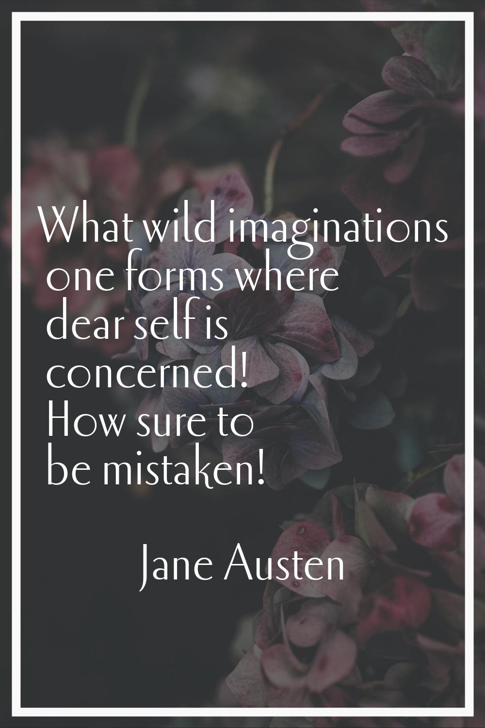 What wild imaginations one forms where dear self is concerned! How sure to be mistaken!