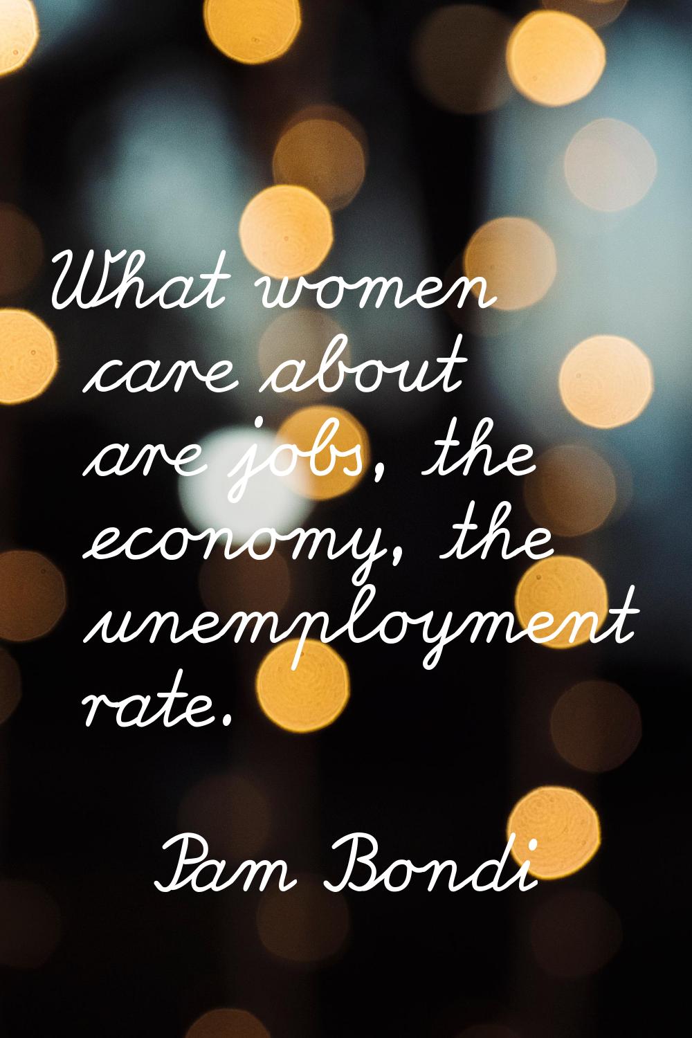 What women care about are jobs, the economy, the unemployment rate.
