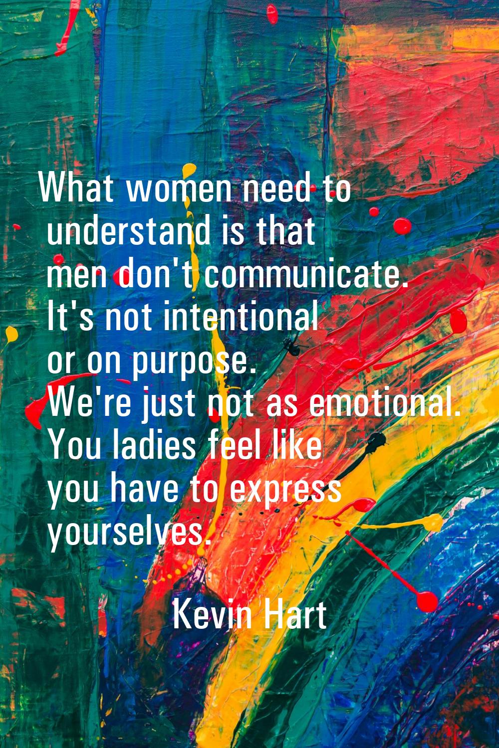 What women need to understand is that men don't communicate. It's not intentional or on purpose. We