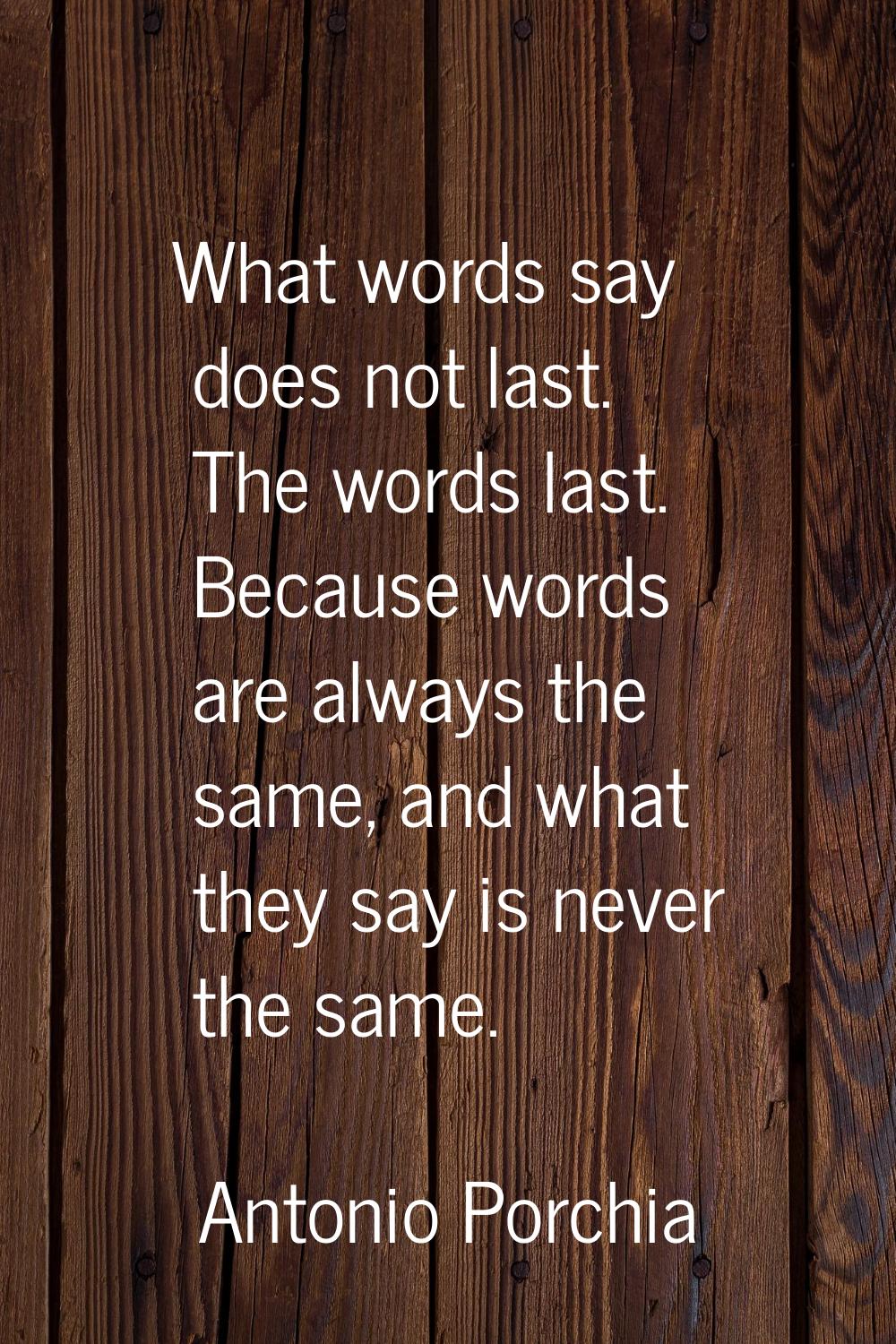 What words say does not last. The words last. Because words are always the same, and what they say 