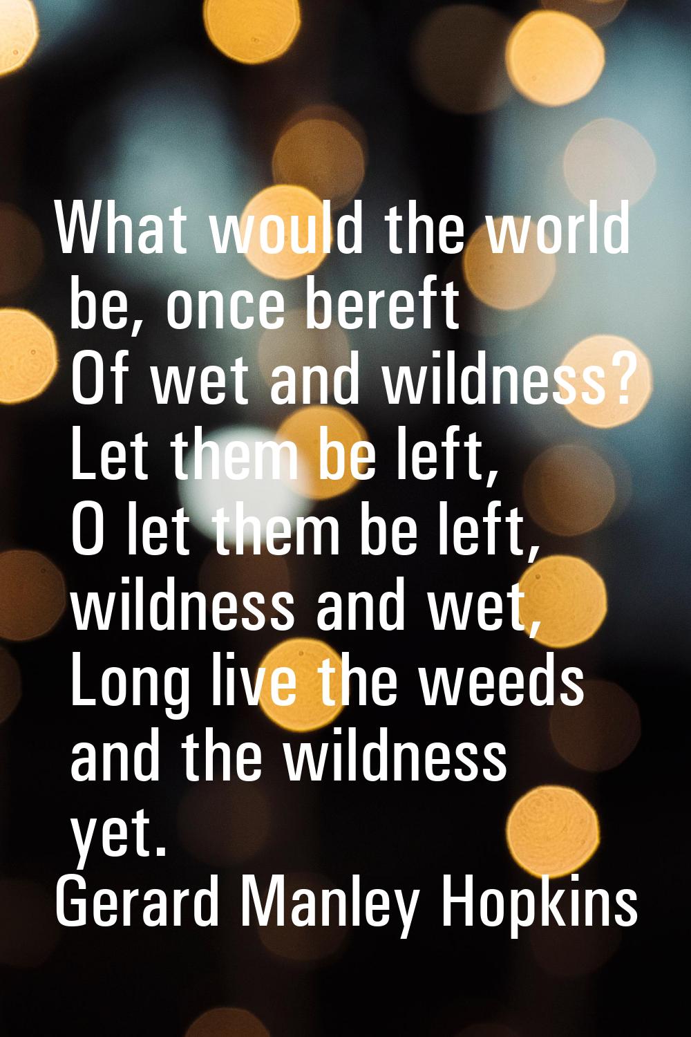 What would the world be, once bereft Of wet and wildness? Let them be left, O let them be left, wil