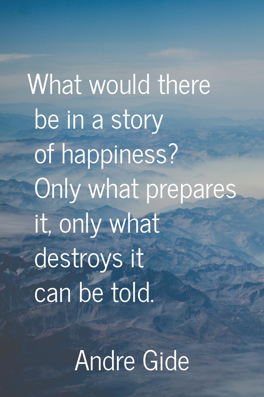 What would there be in a story of happiness? Only what prepares it, only what destroys it can be to