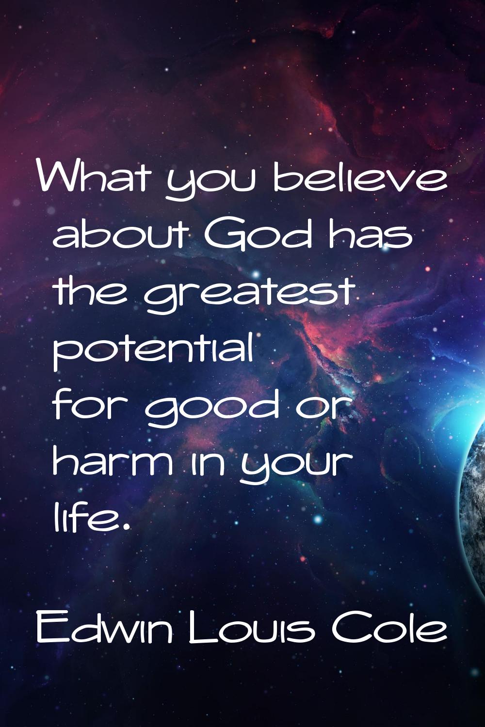What you believe about God has the greatest potential for good or harm in your life.
