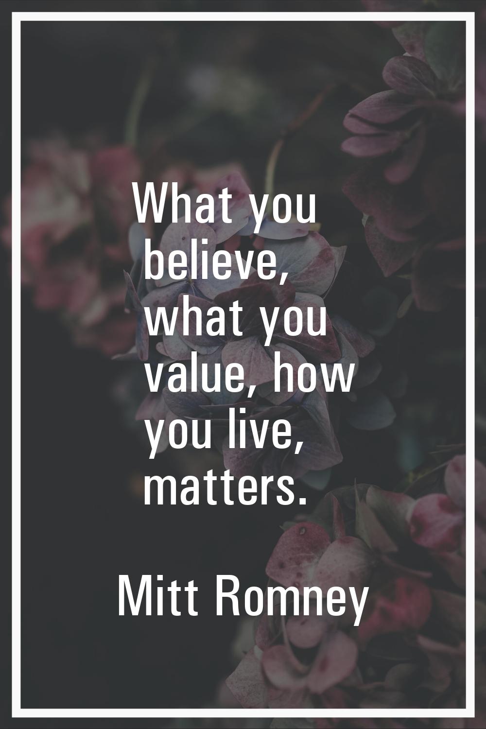 What you believe, what you value, how you live, matters.