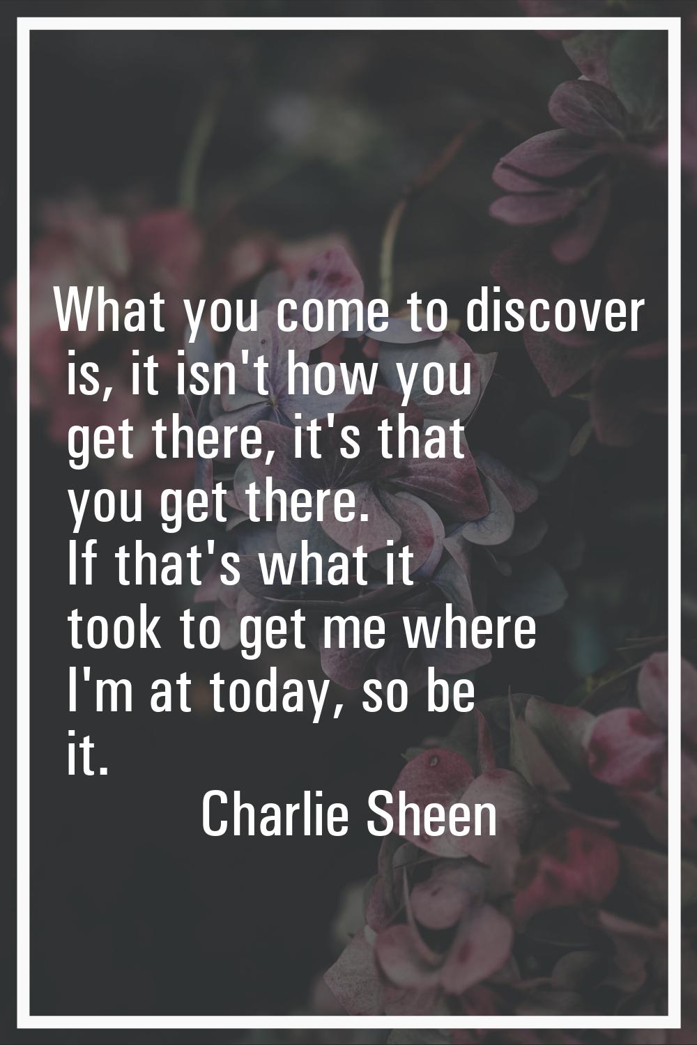 What you come to discover is, it isn't how you get there, it's that you get there. If that's what i