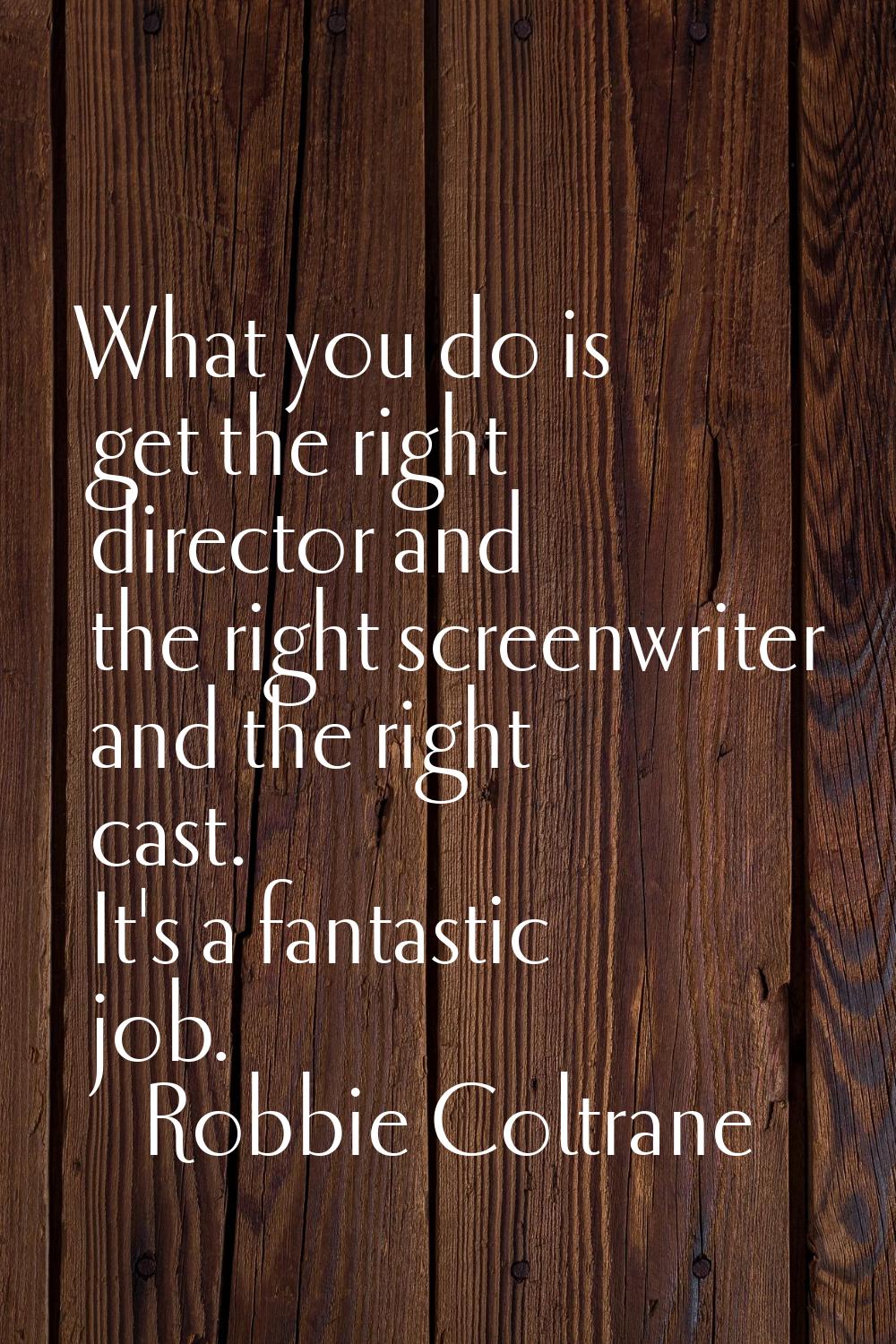 What you do is get the right director and the right screenwriter and the right cast. It's a fantast
