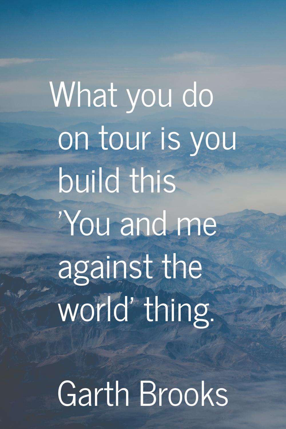 What you do on tour is you build this 'You and me against the world' thing.