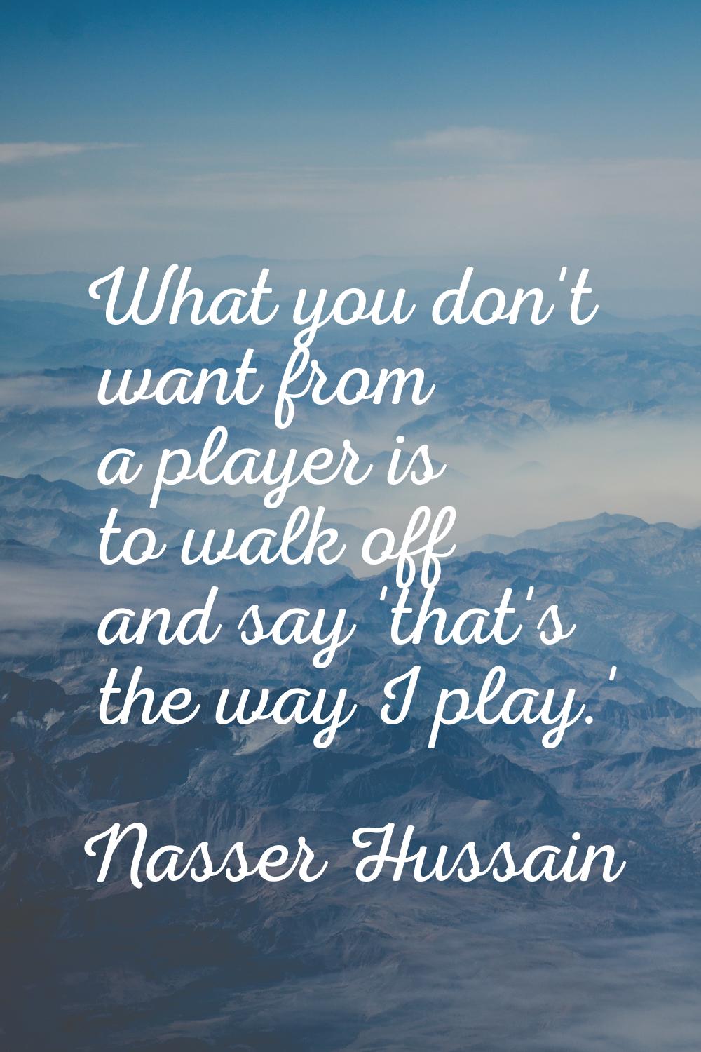 What you don't want from a player is to walk off and say 'that's the way I play.'