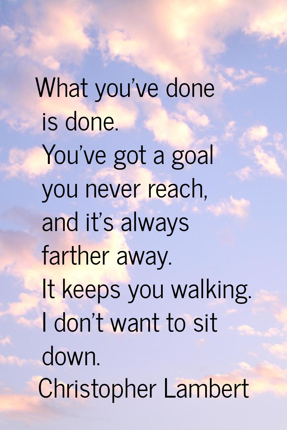 What you've done is done. You've got a goal you never reach, and it's always farther away. It keeps