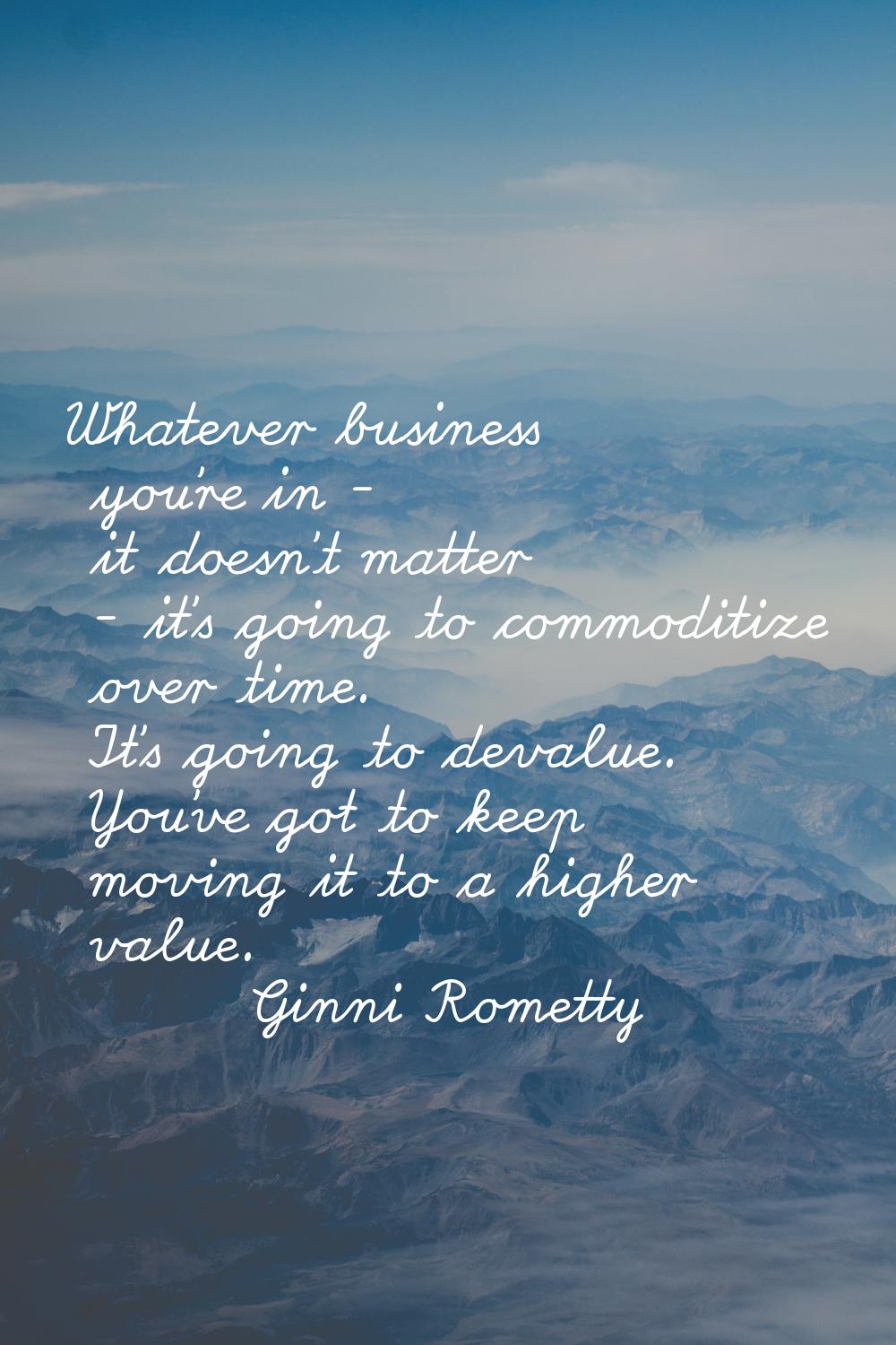 Whatever business you're in - it doesn't matter - it's going to commoditize over time. It's going t