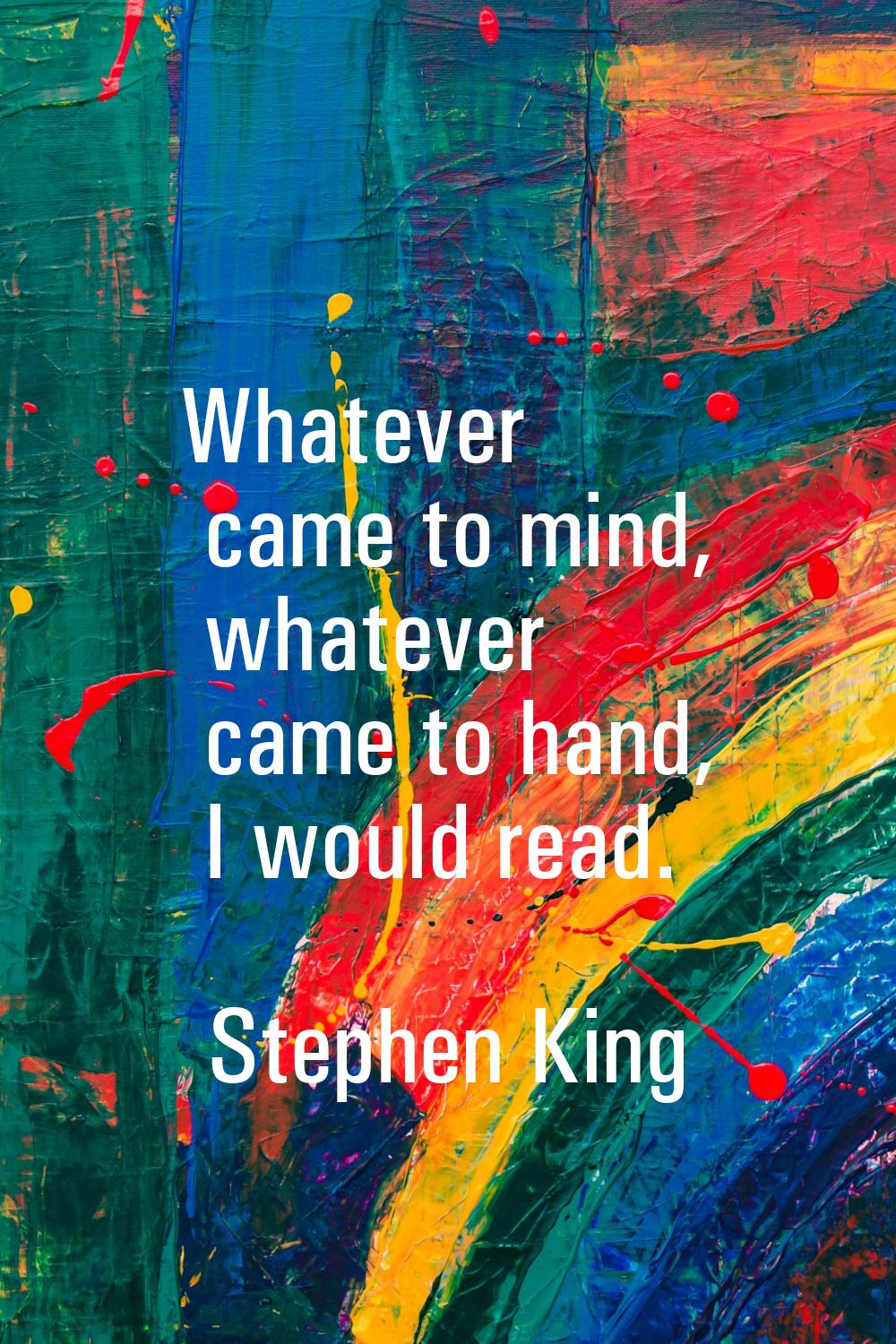 Whatever came to mind, whatever came to hand, I would read.
