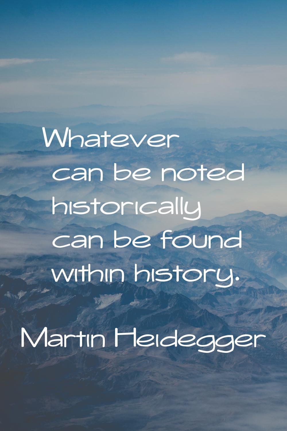 Whatever can be noted historically can be found within history.