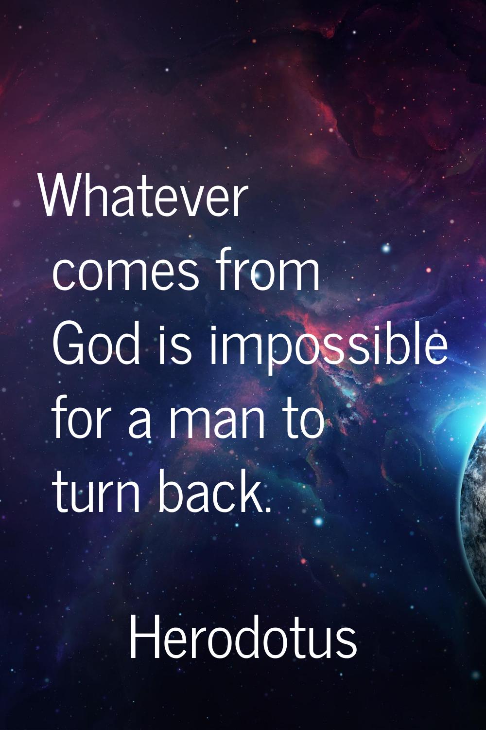 Whatever comes from God is impossible for a man to turn back.