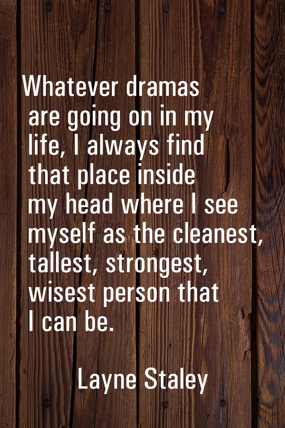 Whatever dramas are going on in my life, I always find that place inside my head where I see myself