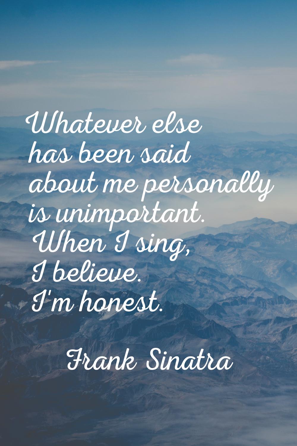 Whatever else has been said about me personally is unimportant. When I sing, I believe. I'm honest.