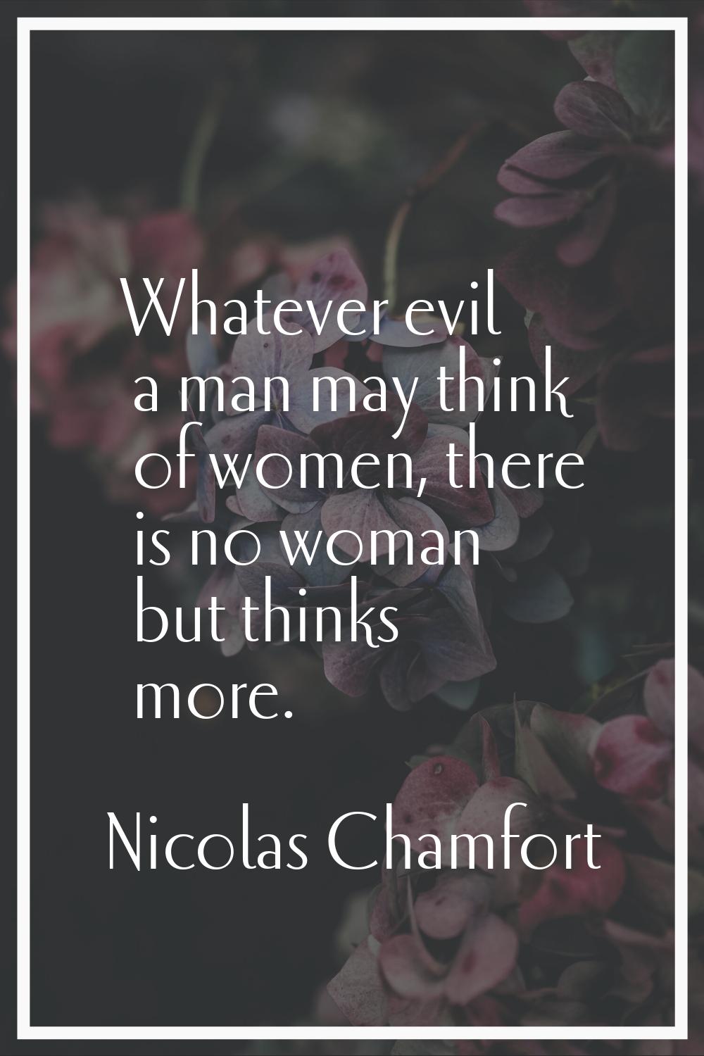 Whatever evil a man may think of women, there is no woman but thinks more.