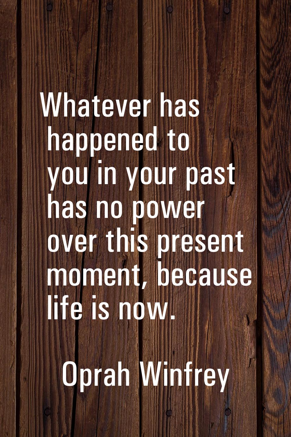 Whatever has happened to you in your past has no power over this present moment, because life is no