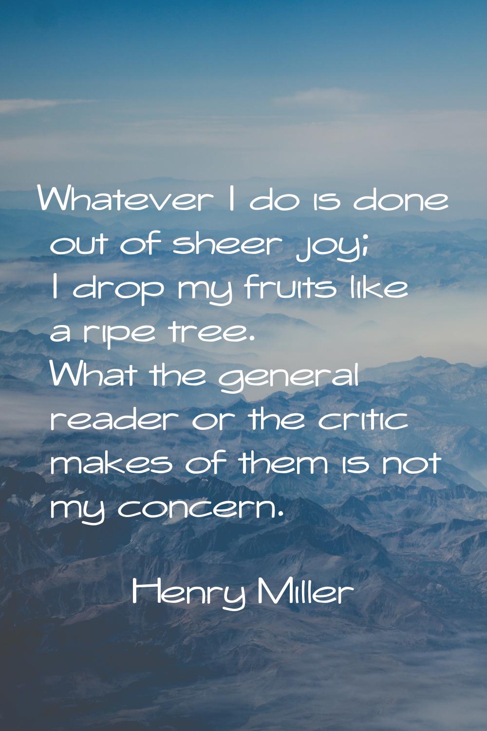 Whatever I do is done out of sheer joy; I drop my fruits like a ripe tree. What the general reader 