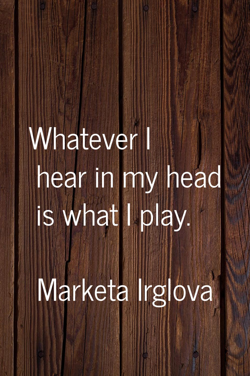 Whatever I hear in my head is what I play.
