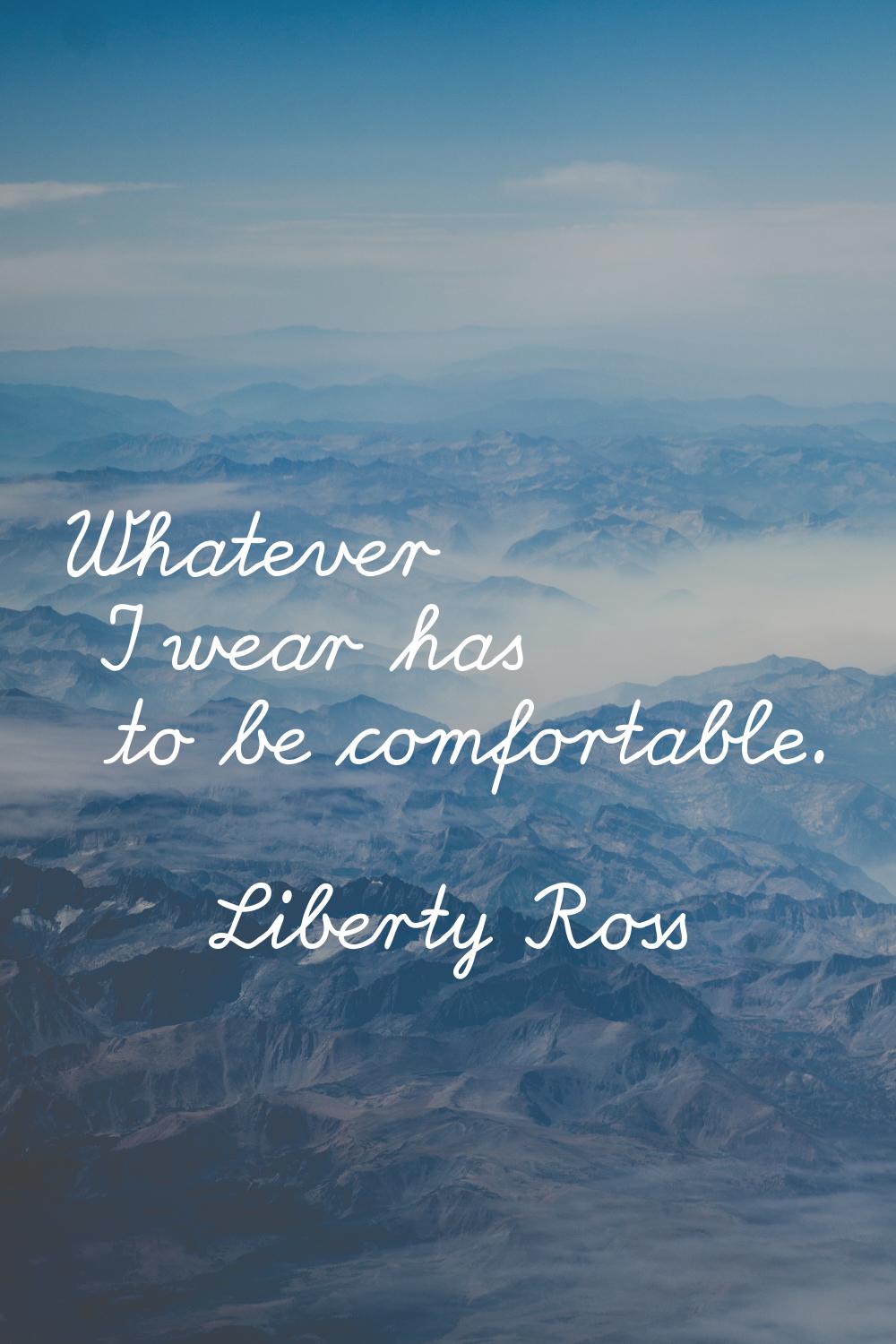 Whatever I wear has to be comfortable.