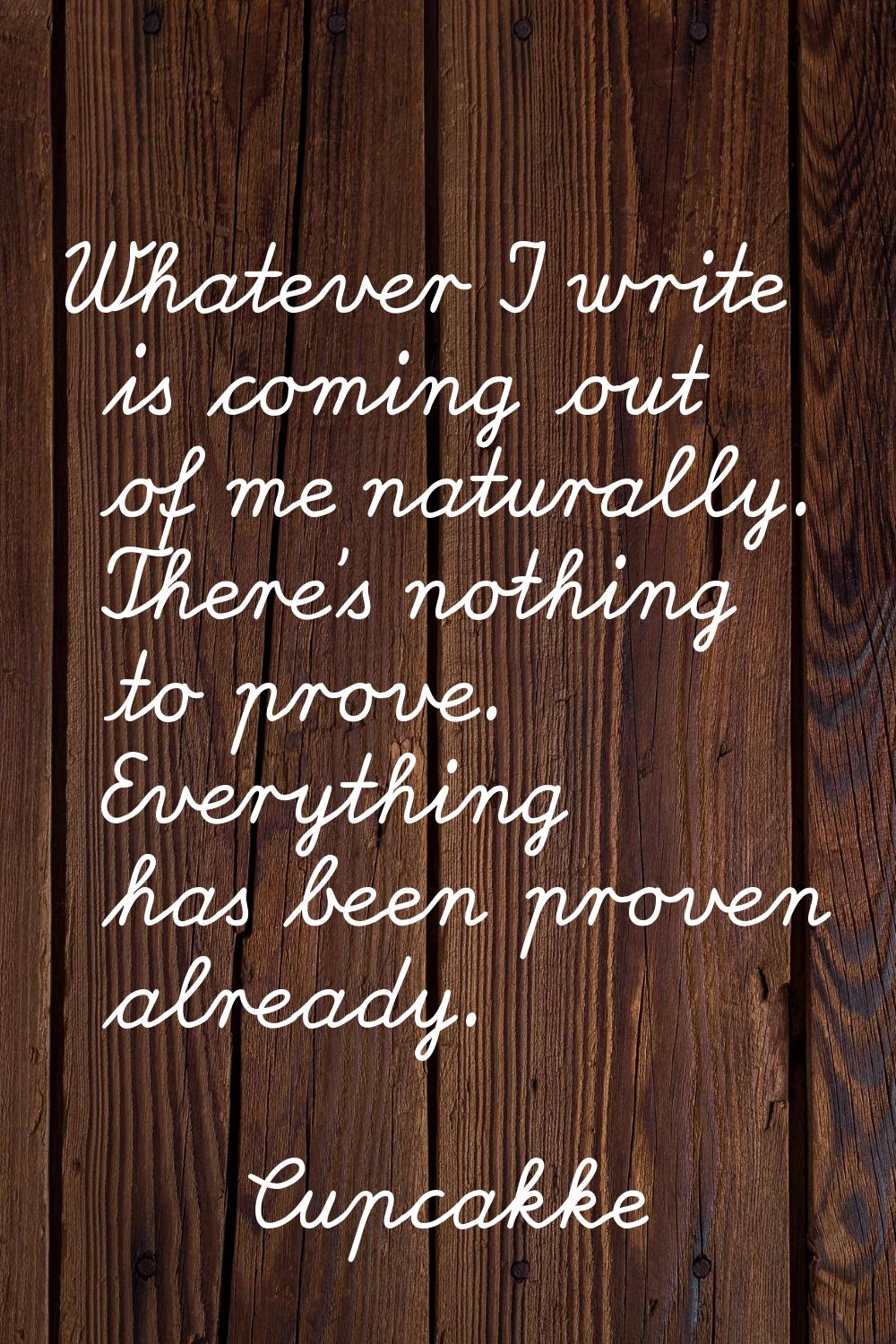 Whatever I write is coming out of me naturally. There's nothing to prove. Everything has been prove