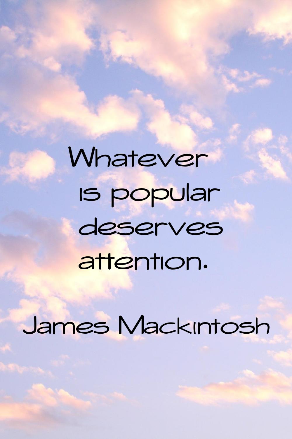 Whatever is popular deserves attention.
