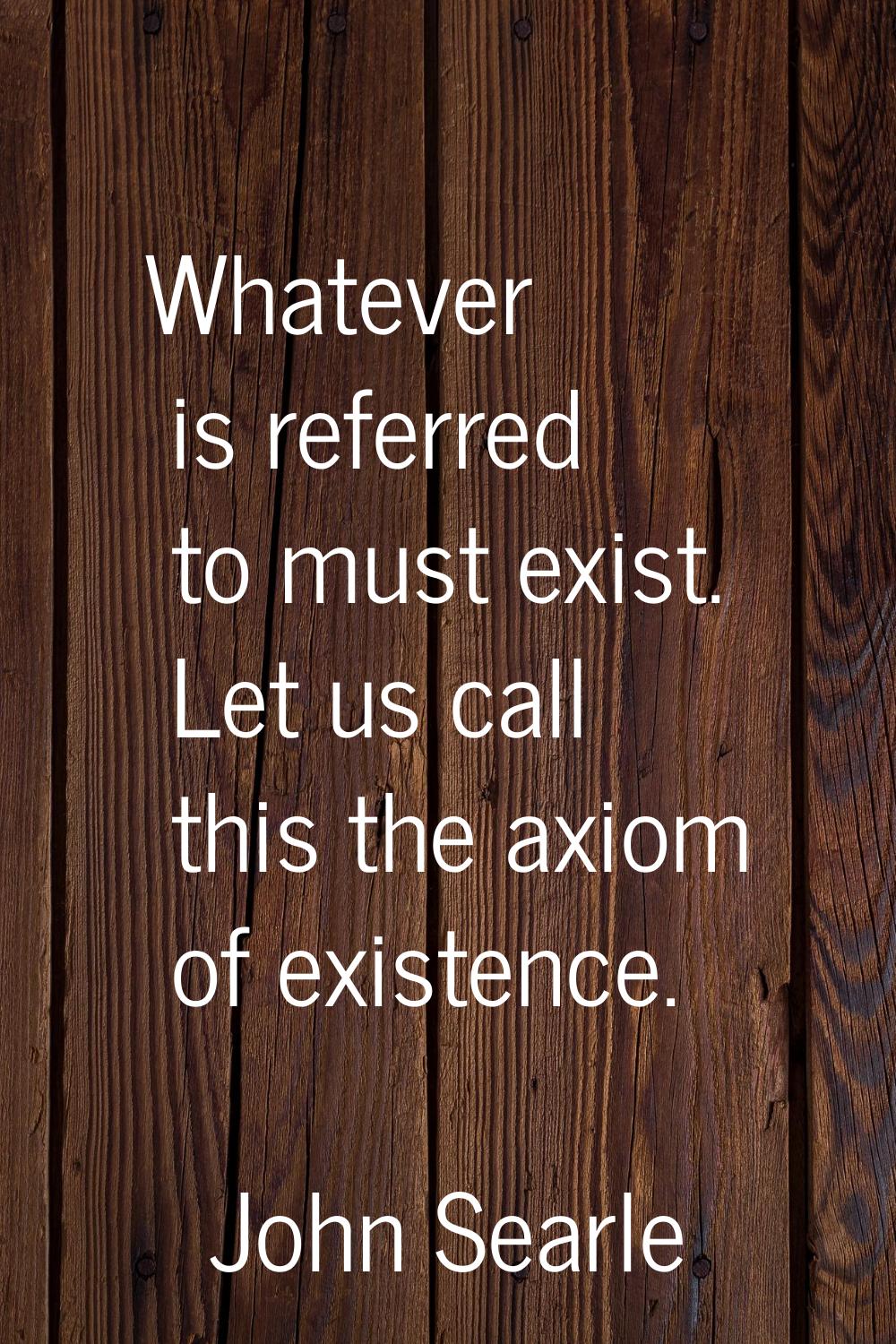 Whatever is referred to must exist. Let us call this the axiom of existence.