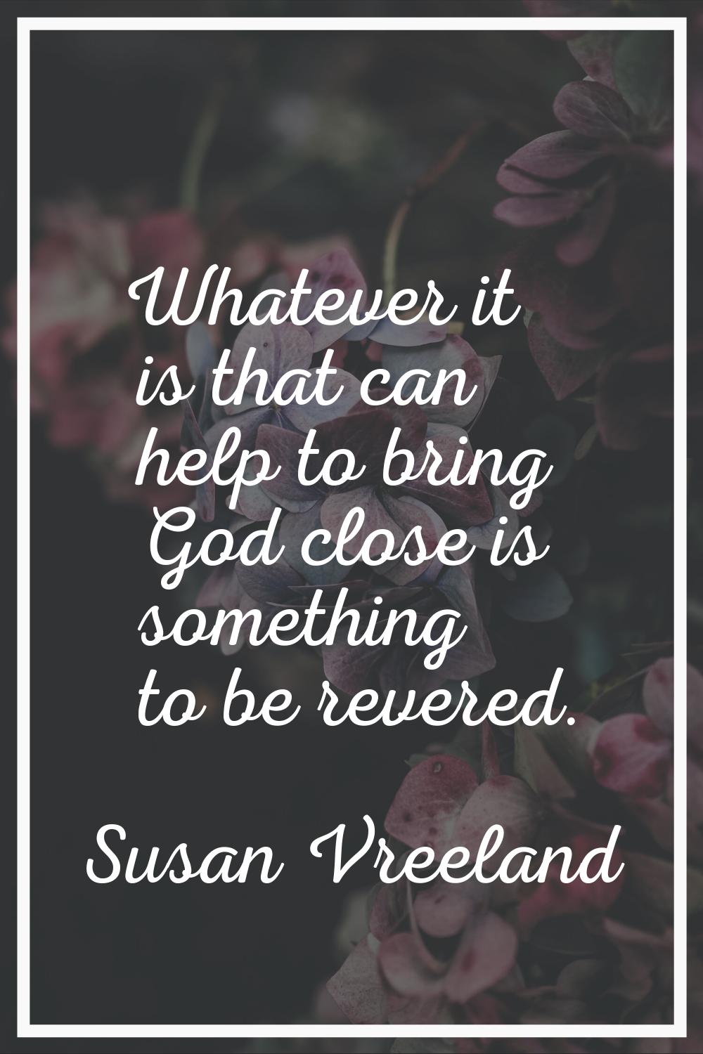 Whatever it is that can help to bring God close is something to be revered.