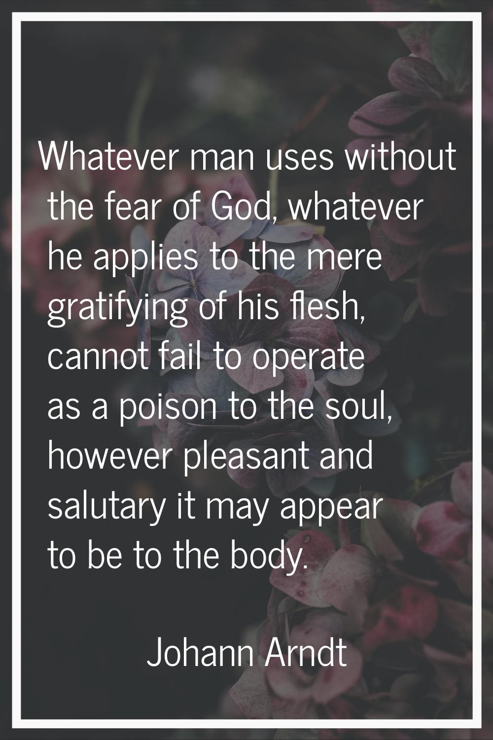 Whatever man uses without the fear of God, whatever he applies to the mere gratifying of his flesh,