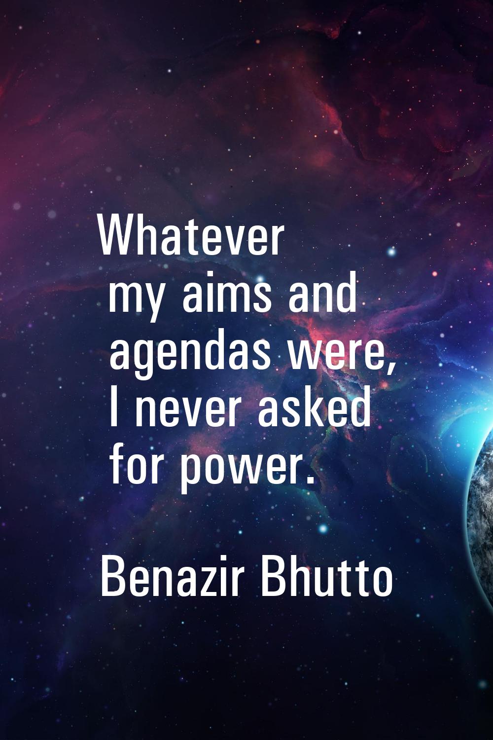 Whatever my aims and agendas were, I never asked for power.