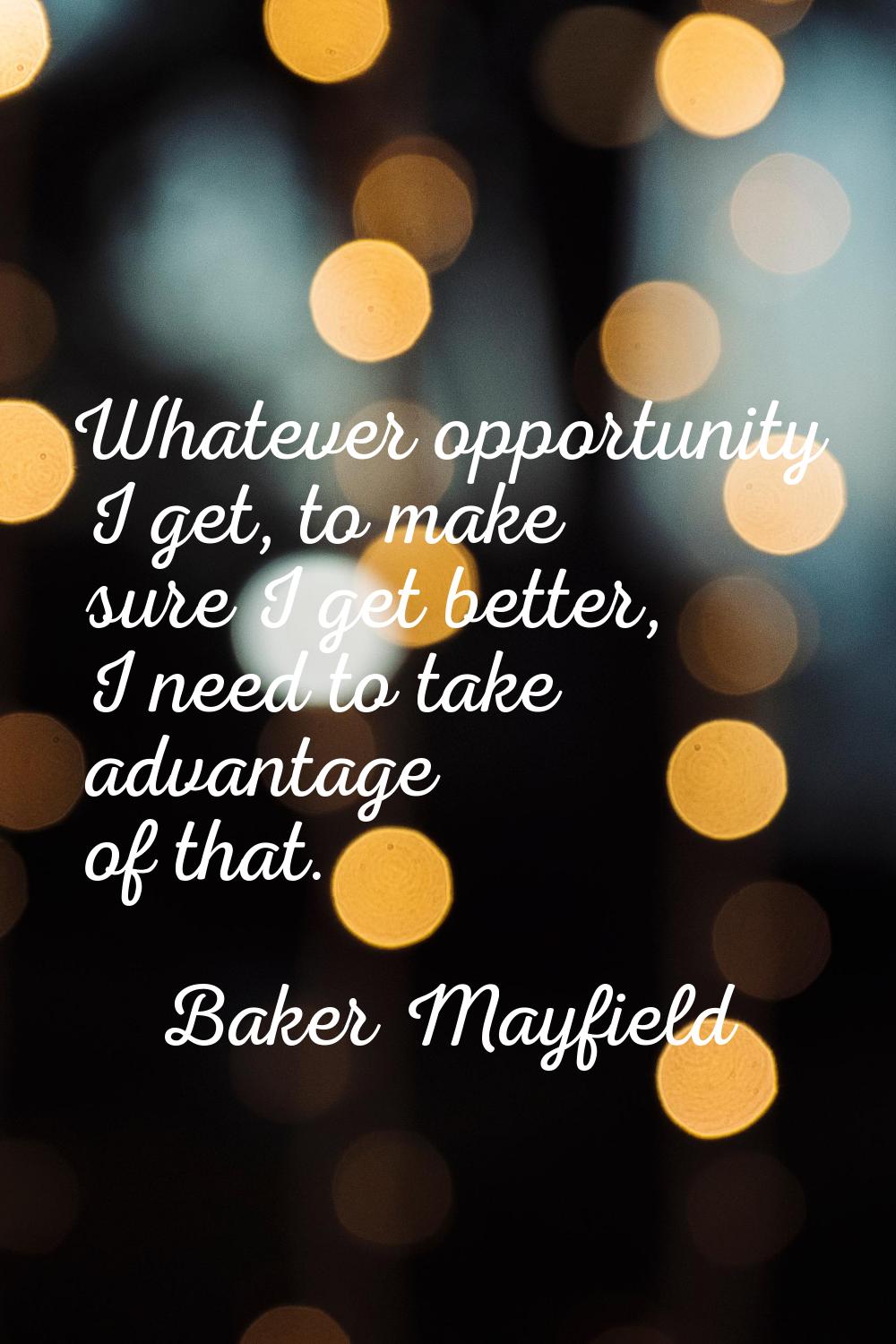 Whatever opportunity I get, to make sure I get better, I need to take advantage of that.