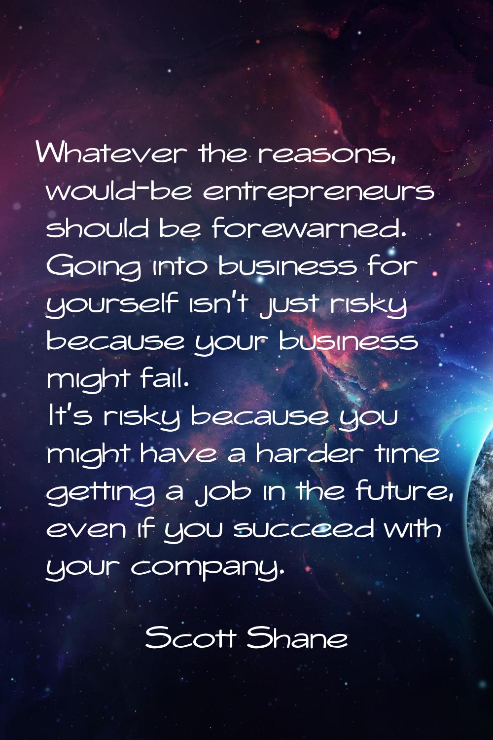 Whatever the reasons, would-be entrepreneurs should be forewarned. Going into business for yourself