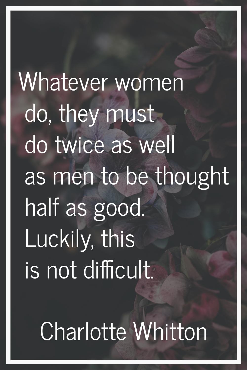Whatever women do, they must do twice as well as men to be thought half as good. Luckily, this is n