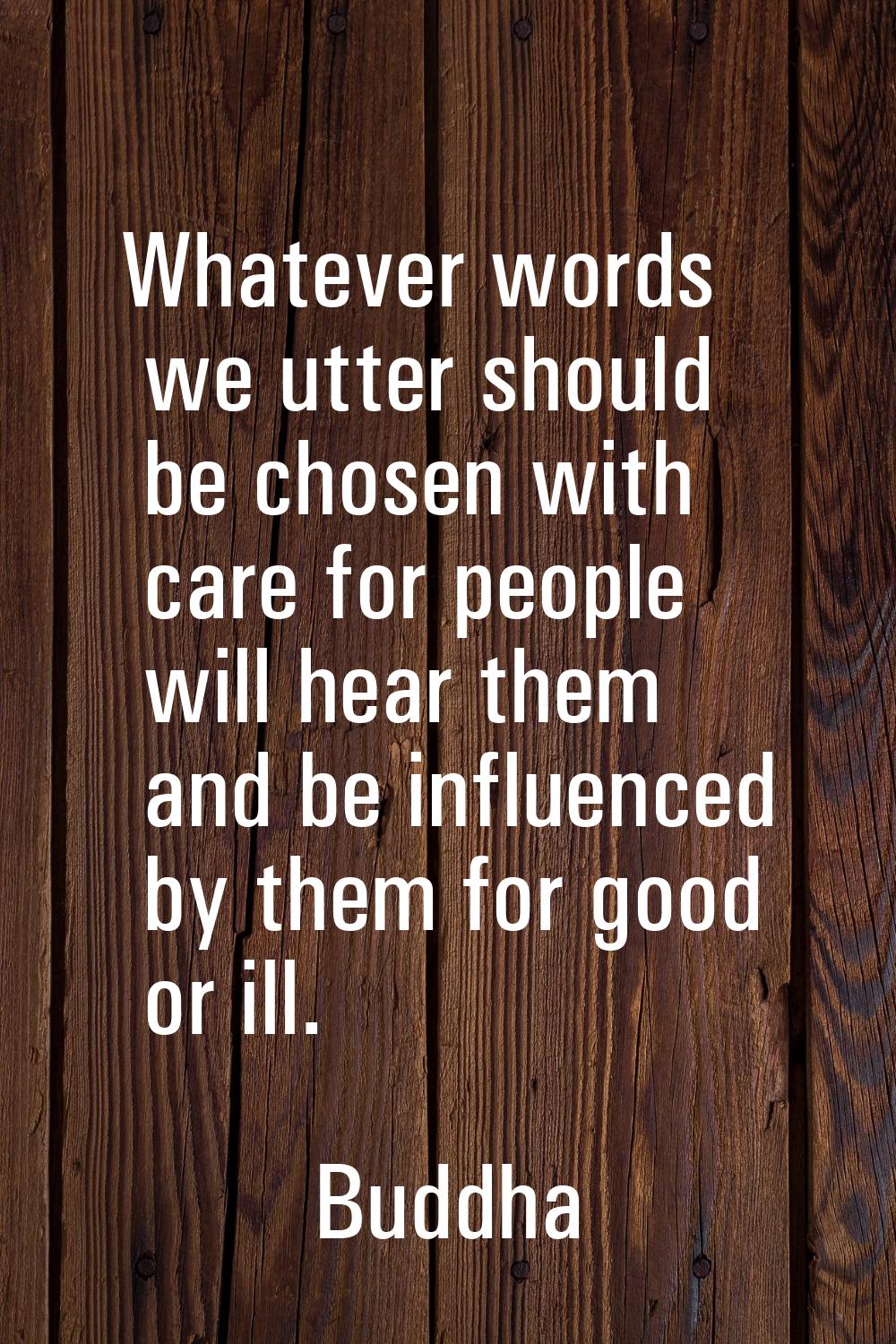 Whatever words we utter should be chosen with care for people will hear them and be influenced by t