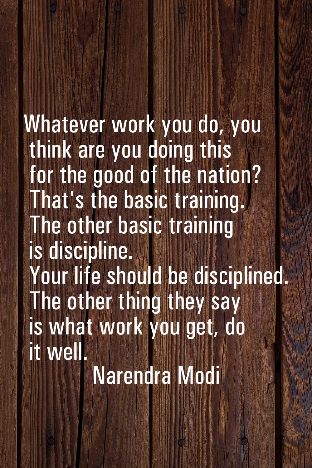 Whatever work you do, you think are you doing this for the good of the nation? That's the basic tra